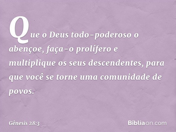 Que o Deus todo-poderoso o abençoe, faça-o prolífero e multiplique os seus descen­dentes, para que você se torne uma co­munidade de povos. -- Gênesis 28:3