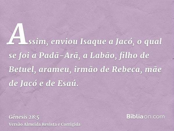 Assim, enviou Isaque a Jacó, o qual se foi a Padã-Arã, a Labão, filho de Betuel, arameu, irmão de Rebeca, mãe de Jacó e de Esaú.