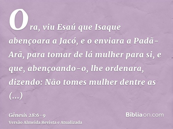 Ora, viu Esaú que Isaque abençoara a Jacó, e o enviara a Padã-Arã, para tomar de lá mulher para si, e que, abençoando-o, lhe ordenara, dizendo: Não tomes mulher