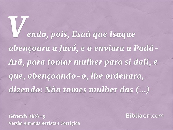 Vendo, pois, Esaú que Isaque abençoara a Jacó, e o enviara a Padã-Arã, para tomar mulher para si dali, e que, abençoando-o, lhe ordenara, dizendo: Não tomes mul