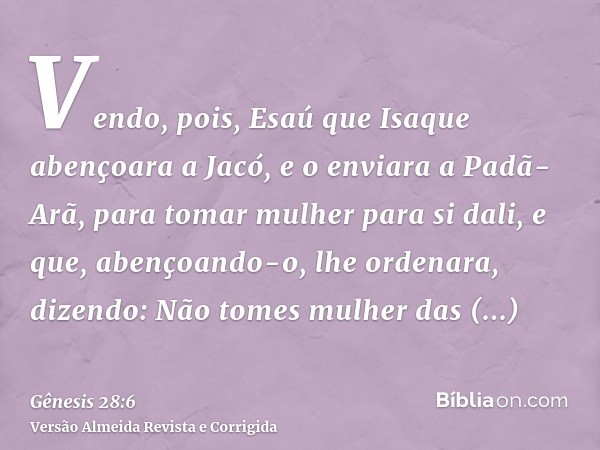 Vendo, pois, Esaú que Isaque abençoara a Jacó, e o enviara a Padã-Arã, para tomar mulher para si dali, e que, abençoando-o, lhe ordenara, dizendo: Não tomes mul