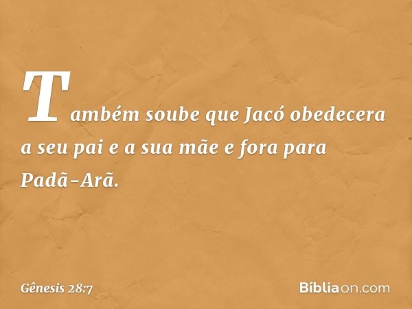 Também soube que Jacó obede­cera a seu pai e a sua mãe e fora para Padã-Arã. -- Gênesis 28:7