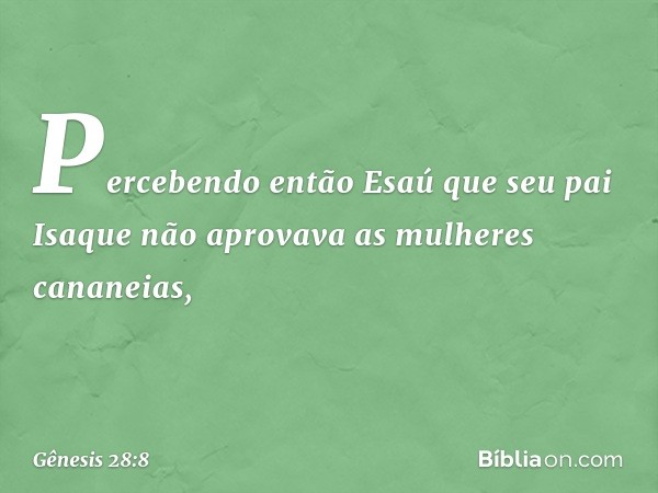 Percebendo então Esaú que seu pai Isaque não aprovava as mulhe­res cananeias, -- Gênesis 28:8