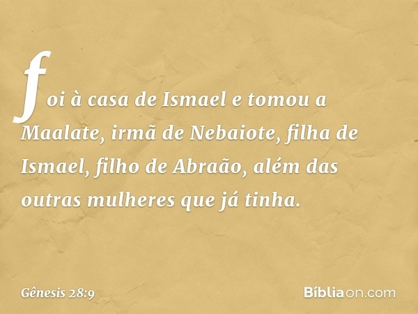 foi à casa de Ismael e to­mou a Maala­te, irmã de Nebaiote, filha de Ismael, filho de Abraão, além das outras mulheres que já tinha. -- Gênesis 28:9