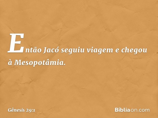 Então Jacó seguiu viagem e chegou à Mesopotâmia. -- Gênesis 29:1