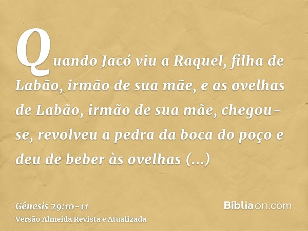 Quando Jacó viu a Raquel, filha de Labão, irmão de sua mãe, e as ovelhas de Labão, irmão de sua mãe, chegou-se, revolveu a pedra da boca do poço e deu de beber 