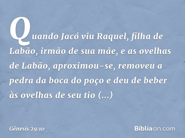 Quando Jacó viu Raquel, filha de Labão, irmão de sua mãe, e as ovelhas de Labão, aproximou-se, removeu a pedra da boca do poço e deu de beber às ovelhas de seu 