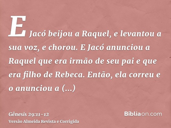 E Jacó beijou a Raquel, e levantou a sua voz, e chorou.E Jacó anunciou a Raquel que era irmão de seu pai e que era filho de Rebeca. Então, ela correu e o anunci