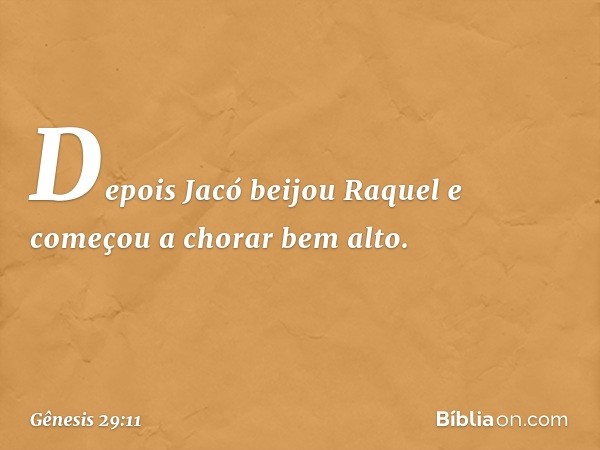 Depois Jacó beijou Raquel e começou a chorar bem alto. -- Gênesis 29:11