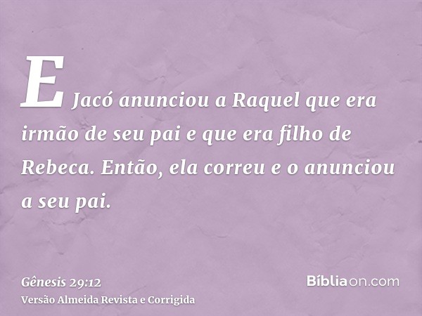 E Jacó anunciou a Raquel que era irmão de seu pai e que era filho de Rebeca. Então, ela correu e o anunciou a seu pai.