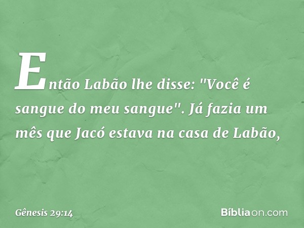 En­tão La­bão lhe disse: "Você é sangue do meu sangue".
Já fazia um mês que Jacó estava na casa de Labão, -- Gênesis 29:14