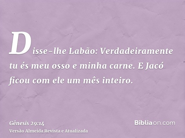 Disse-lhe Labão: Verdadeiramente tu és meu osso e minha carne. E Jacó ficou com ele um mês inteiro.