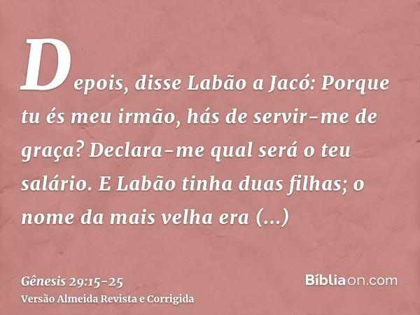Depois, disse Labão a Jacó: Porque tu és meu irmão, hás de servir-me de graça? Declara-me qual será o teu salário.E Labão tinha duas filhas; o nome da mais velh