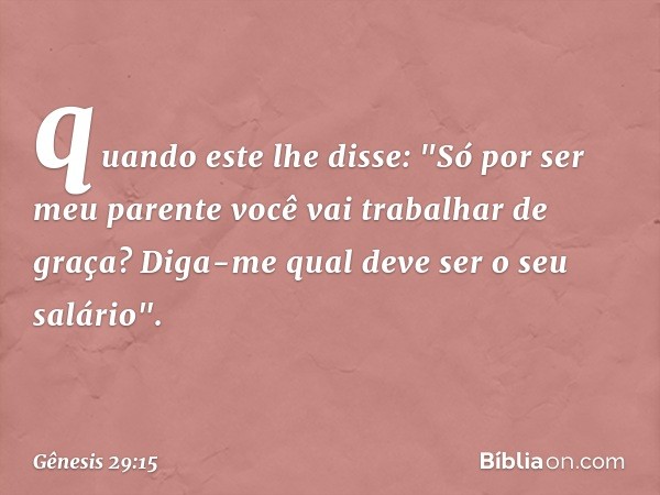 quando este lhe disse: "Só por ser meu parente você vai trabalhar de graça? Diga-me qual deve ser o seu salário". -- Gênesis 29:15