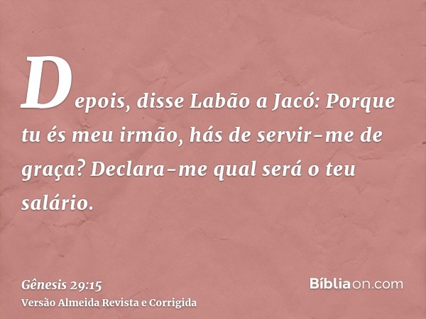 Depois, disse Labão a Jacó: Porque tu és meu irmão, hás de servir-me de graça? Declara-me qual será o teu salário.