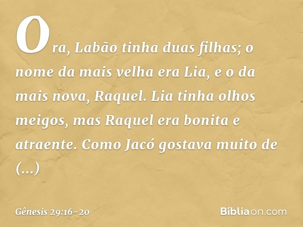 Ora, Labão tinha duas filhas; o nome da mais velha era Lia, e o da mais nova, Raquel. Lia tinha olhos meigos, mas Raquel era bonita e atraente. Como Jacó gostav