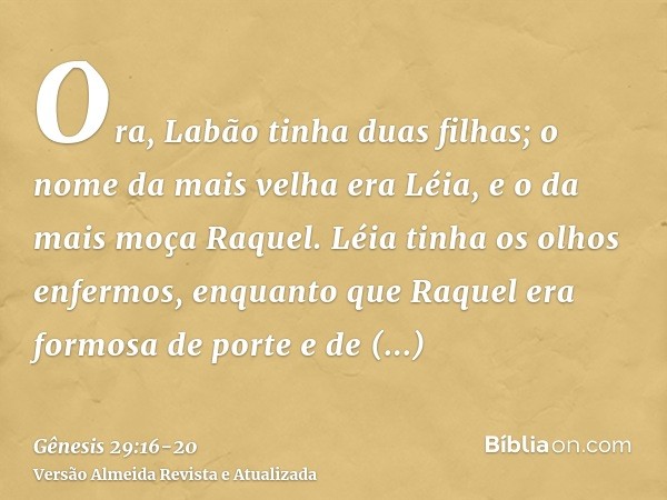 Ora, Labão tinha duas filhas; o nome da mais velha era Léia, e o da mais moça Raquel.Léia tinha os olhos enfermos, enquanto que Raquel era formosa de porte e de