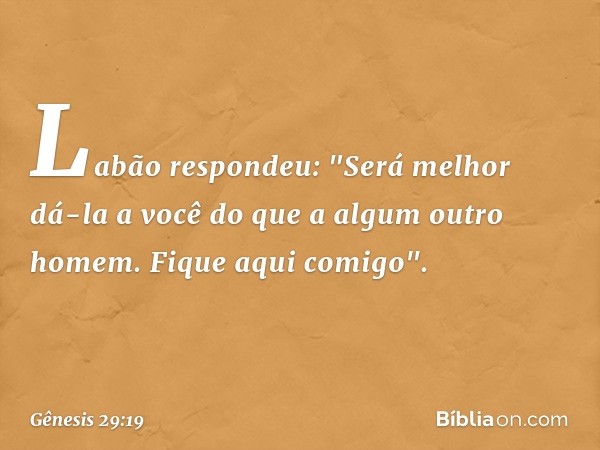 Labão respondeu: "Será melhor dá-la a você do que a algum outro homem. Fique aqui comigo". -- Gênesis 29:19