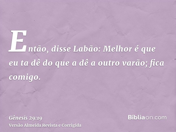 Então, disse Labão: Melhor é que eu ta dê do que a dê a outro varão; fica comigo.