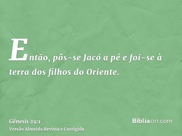 Então, pôs-se Jacó a pé e foi-se à terra dos filhos do Oriente.