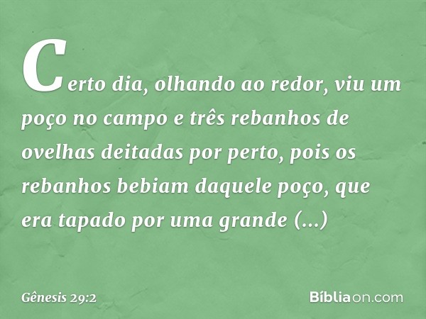 Certo dia, olhando ao redor, viu um poço no campo e três rebanhos de ovelhas deitadas por perto, pois os reba­nhos bebiam daquele poço, que era tapado por uma g