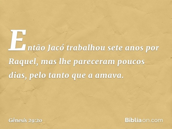 Então Jacó trabalhou sete anos por Raquel, mas lhe pareceram poucos dias, pelo tanto que a ama­va. -- Gênesis 29:20