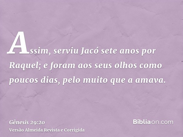 Assim, serviu Jacó sete anos por Raquel; e foram aos seus olhos como poucos dias, pelo muito que a amava.
