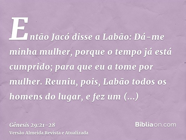 Então Jacó disse a Labão: Dá-me minha mulher, porque o tempo já está cumprido; para que eu a tome por mulher.Reuniu, pois, Labão todos os homens do lugar, e fez
