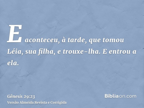 E aconteceu, à tarde, que tomou Léia, sua filha, e trouxe-lha. E entrou a ela.