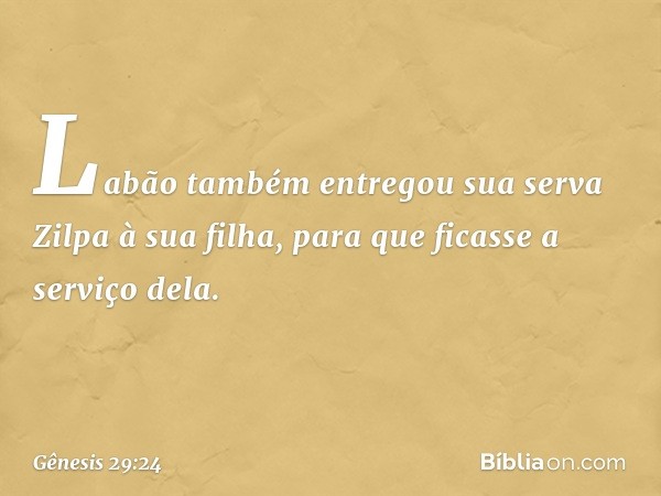 Labão também entregou sua serva Zilpa à sua filha, para que ficasse a serviço dela. -- Gênesis 29:24