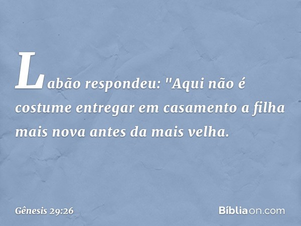 Labão respondeu: "Aqui não é costume entre­gar em casa­mento a filha mais nova antes da mais velha. -- Gênesis 29:26