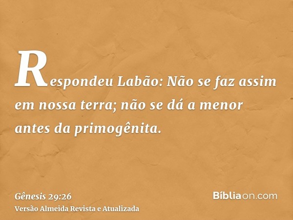 Respondeu Labão: Não se faz assim em nossa terra; não se dá a menor antes da primogênita.