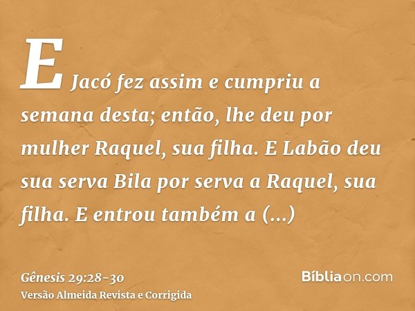 E Jacó fez assim e cumpriu a semana desta; então, lhe deu por mulher Raquel, sua filha.E Labão deu sua serva Bila por serva a Raquel, sua filha.E entrou também 