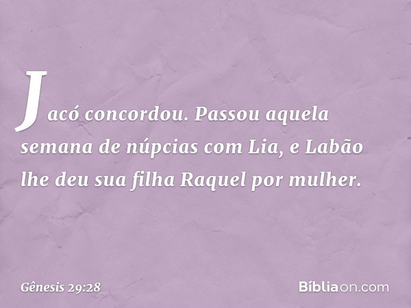 Jacó concordou. Passou aquela semana de núpcias com Lia, e Labão lhe deu sua filha Raquel por mulher. -- Gênesis 29:28