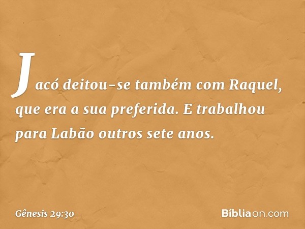 Ja­có deitou-se também com Raquel, que era a sua preferida. E trabalhou para Labão outros sete anos. -- Gênesis 29:30