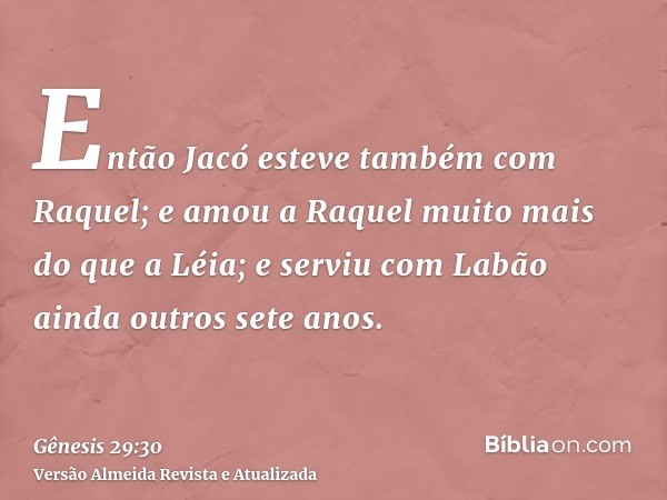 Então Jacó esteve também com Raquel; e amou a Raquel muito mais do que a Léia; e serviu com Labão ainda outros sete anos.