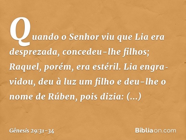 Quando o Senhor viu que Lia era des­prezada, concedeu-lhe filhos; Raquel, porém, era estéril. Lia engra­vidou, deu à luz um filho e deu-lhe o nome de Rúben, poi