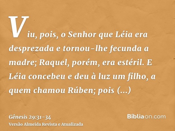 Viu, pois, o Senhor que Léia era desprezada e tornou-lhe fecunda a madre; Raquel, porém, era estéril.E Léia concebeu e deu à luz um filho, a quem chamou Rúben;