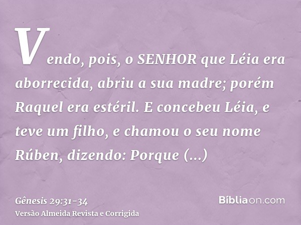 Vendo, pois, o SENHOR que Léia era aborrecida, abriu a sua madre; porém Raquel era estéril.E concebeu Léia, e teve um filho, e chamou o seu nome Rúben, dizendo: