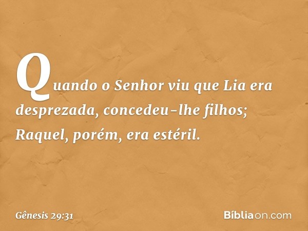 Quando o Senhor viu que Lia era des­prezada, concedeu-lhe filhos; Raquel, porém, era estéril. -- Gênesis 29:31