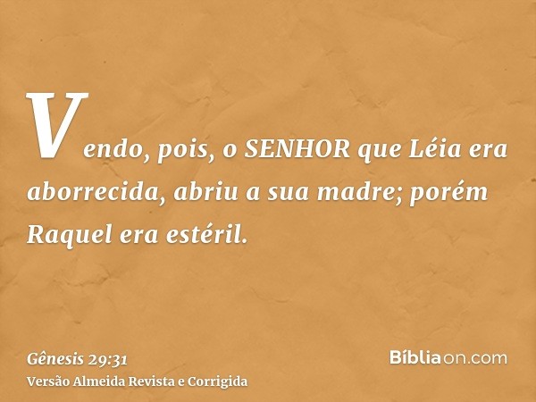 Vendo, pois, o SENHOR que Léia era aborrecida, abriu a sua madre; porém Raquel era estéril.