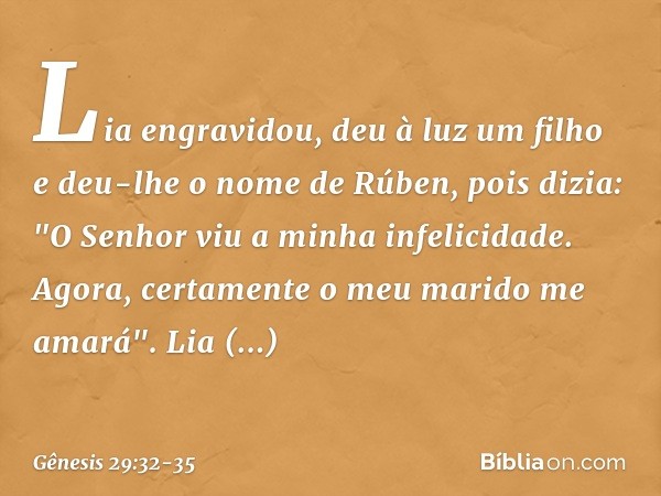 Lia engra­vidou, deu à luz um filho e deu-lhe o nome de Rúben, pois dizia: "O Senhor viu a minha in­felicid­ade. Ago­ra, certamen­te o meu marido me amará". Lia