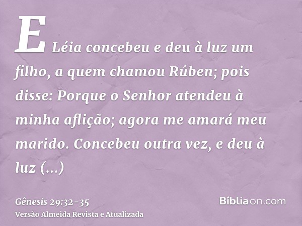 E Léia concebeu e deu à luz um filho, a quem chamou Rúben; pois disse: Porque o Senhor atendeu à minha aflição; agora me amará meu marido.Concebeu outra vez, e 