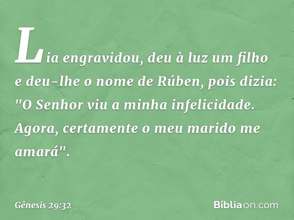 Lia engra­vidou, deu à luz um filho e deu-lhe o nome de Rúben, pois dizia: "O Senhor viu a minha in­felicid­ade. Ago­ra, certamen­te o meu marido me amará". -- 