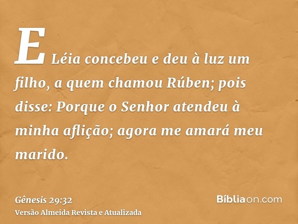 E Léia concebeu e deu à luz um filho, a quem chamou Rúben; pois disse: Porque o Senhor atendeu à minha aflição; agora me amará meu marido.