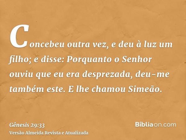 Concebeu outra vez, e deu à luz um filho; e disse: Porquanto o Senhor ouviu que eu era desprezada, deu-me também este. E lhe chamou Simeão.