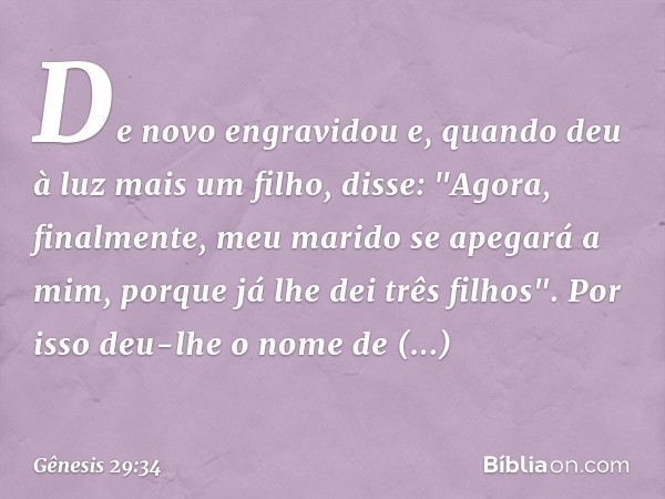 De novo engravidou e, quando deu à luz mais um filho, disse: "Agora, finalmente, meu marido se apegará a mim, porque já lhe dei três filhos". Por isso deu-lhe o