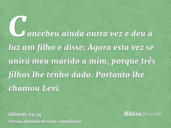 Concebeu ainda outra vez e deu à luz um filho e disse: Agora esta vez se unirá meu marido a mim, porque três filhos lhe tenho dado. Portanto lhe chamou Levi.