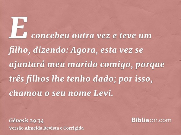 E concebeu outra vez e teve um filho, dizendo: Agora, esta vez se ajuntará meu marido comigo, porque três filhos lhe tenho dado; por isso, chamou o seu nome Lev