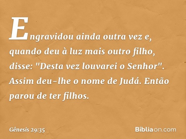 Engravidou ainda outra vez e, quando deu à luz mais outro filho, disse: "Desta vez louvarei o Senhor". Assim deu-lhe o nome de Judá. Então parou de ter filhos. 